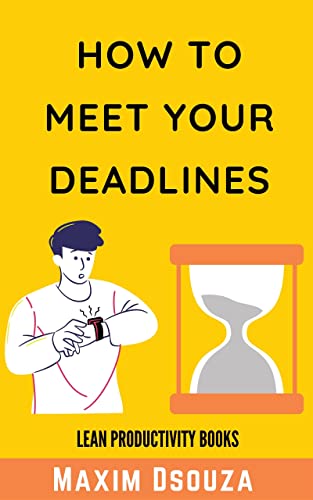 How To Meet Your Deadlines: Be punctual, be disciplined, be time conscious and get things done as per schedule