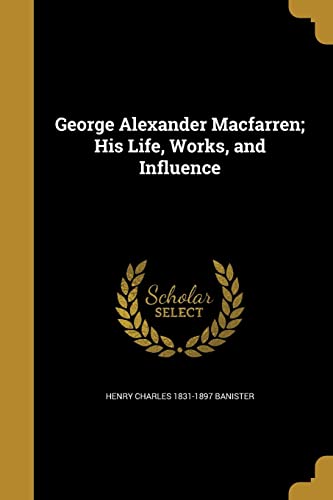 Alexander Macfarren; His Life, Works, and Influence by Henry