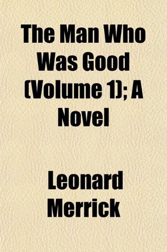 The Man Who Was Good (Volume 1); A Novel by Leonard Merrick Goodreads