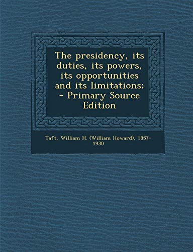 Presidency, Its Duties, Its Powers, Its Opportunities and Its ...