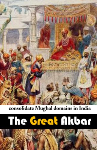 Akbar The Great: Consolidate Mughal domains in India by Dhirubhai Patel ...