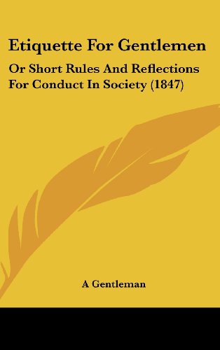 Etiquette For Gentlemen: Or Short Rules And Reflections For Conduct In ...
