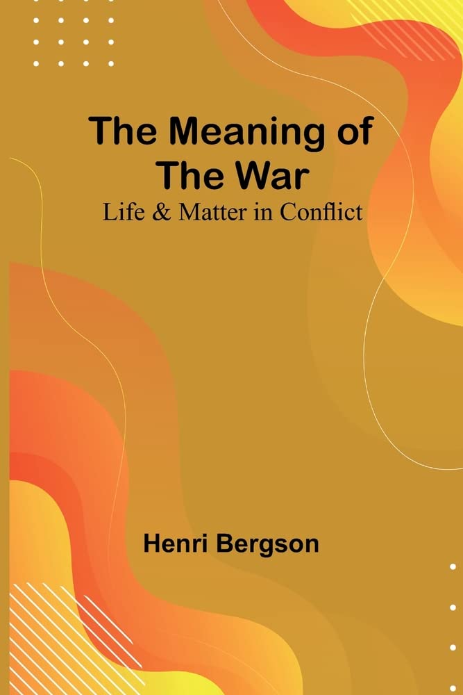 The Meaning of the War Life & Matter in Conflict by Henri Bergson