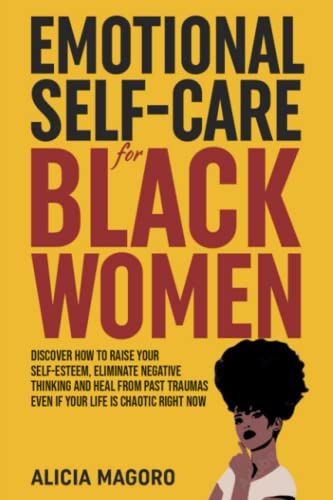 Emotional Self-Care for Black Women: Discover How to Raise Your Self-Esteem, Eliminate Negative Thinking and Heal from Past Traumas Even if Your Life is Chaotic Right Now