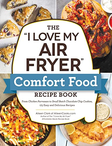 The "I Love My Air Fryer" Comfort Food Recipe Book: From Chicken Parmesan to Small Batch Chocolate Chip Cookies, 175 Easy and Delicious Recipes