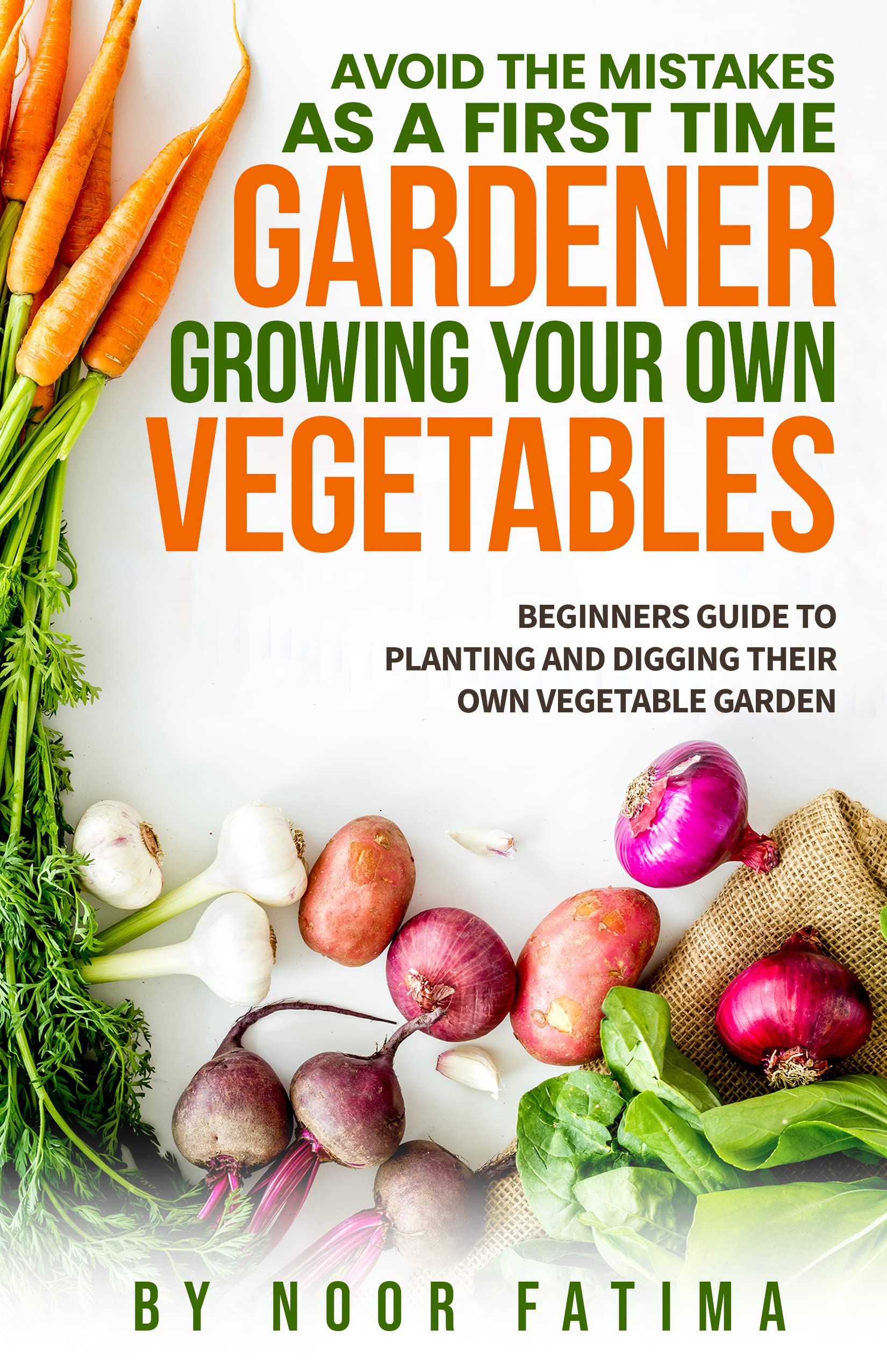 Avoid The Mistakes As A First Time Gardener Growing Your Own Vegetables : Beginners Guide To Planting, Maintaining, & Harvesting Your Own Vegetables