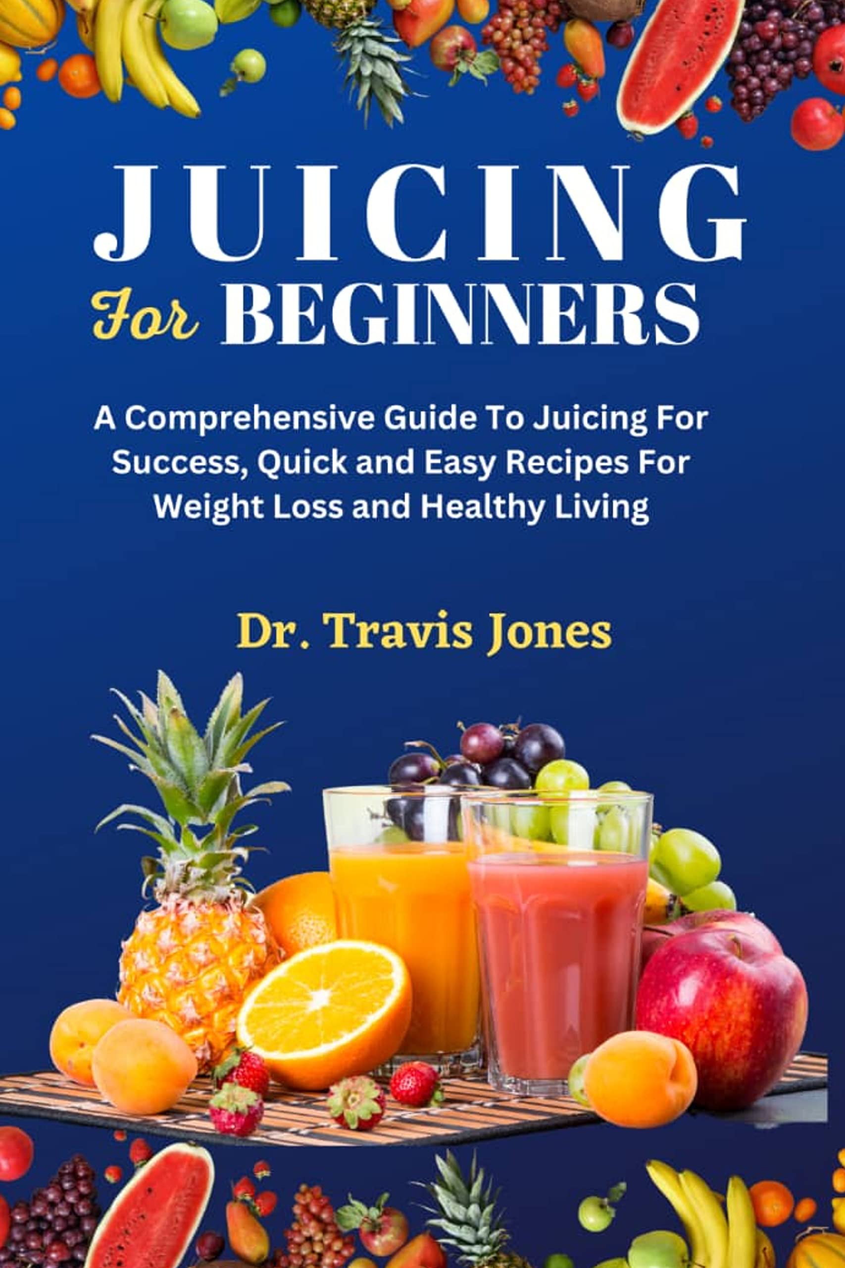 JUICING FOR BEGINNERS A Comprehensive Guide To Juicing For Success