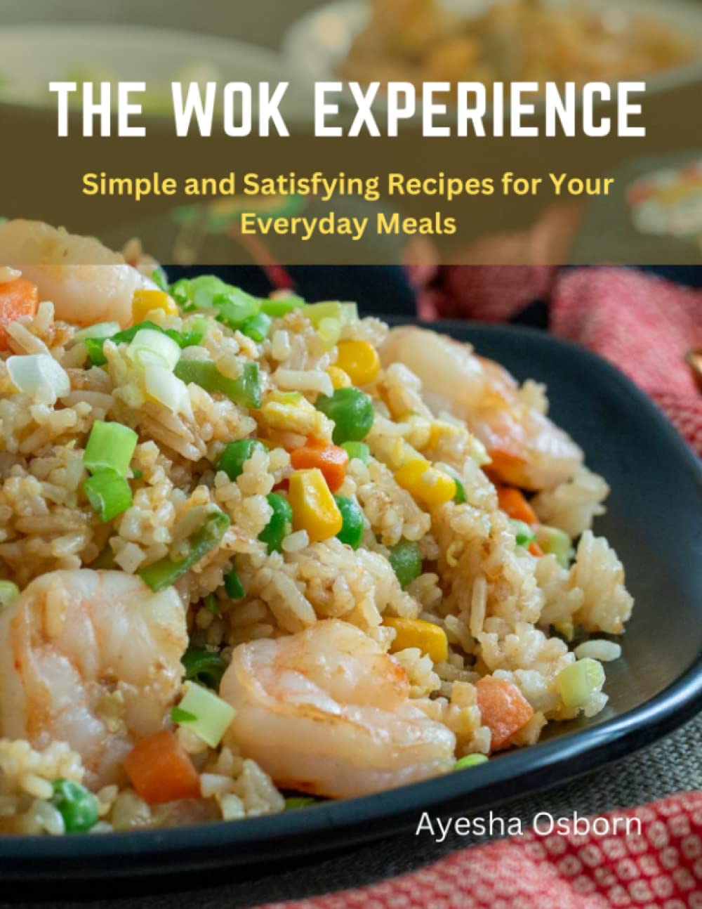 The Wok Experience Simple and Satisfying Recipes for Your Everyday