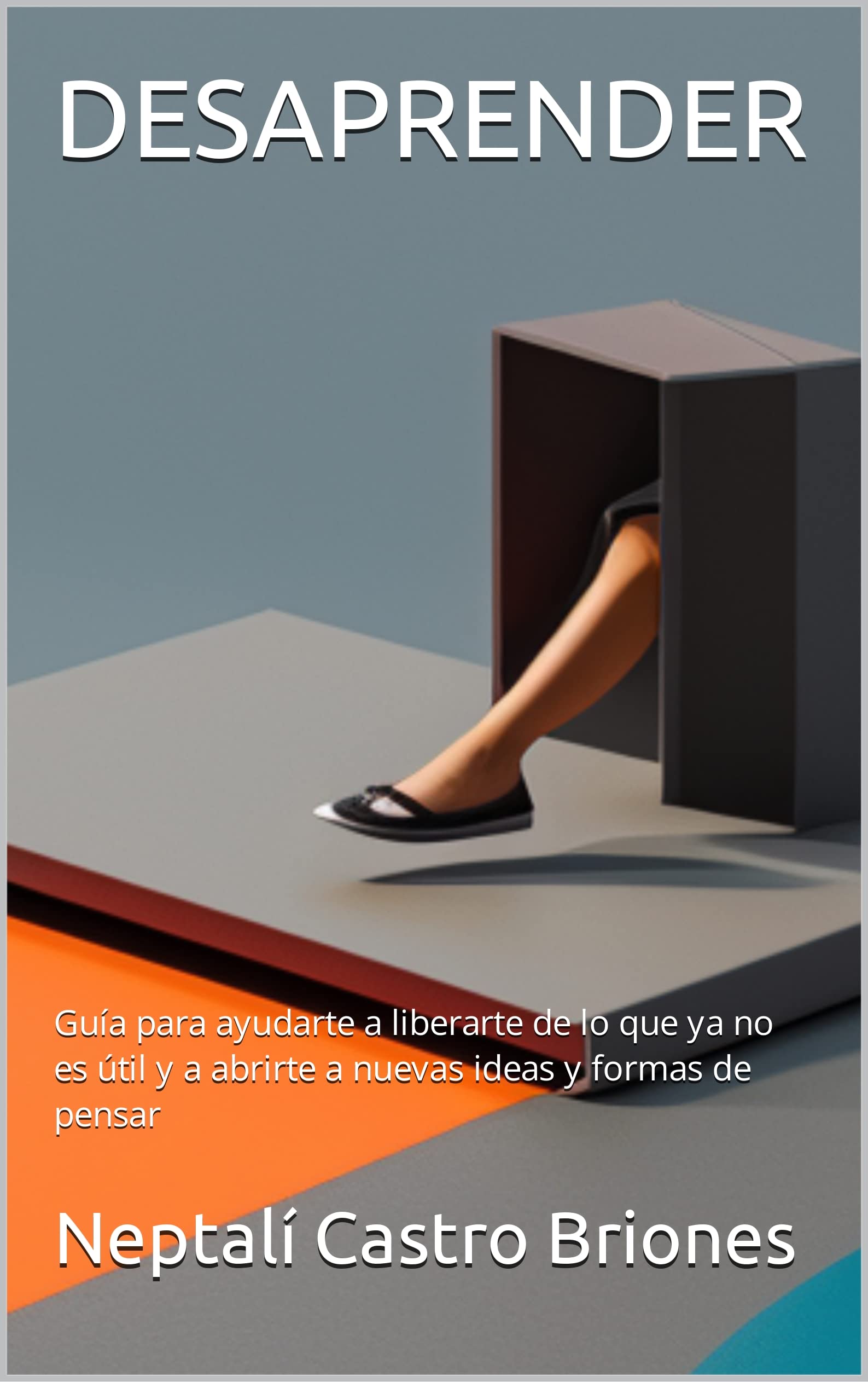 DESAPRENDER: Guía para ayudarte a liberarte de lo que ya no es útil y a ...