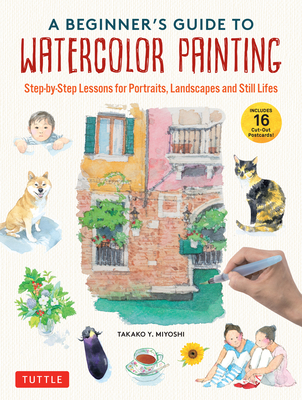 A Beginner's Guide to Watercolor Painting: Step-by-Step Lessons for Portraits, Landscapes and Still Lifes