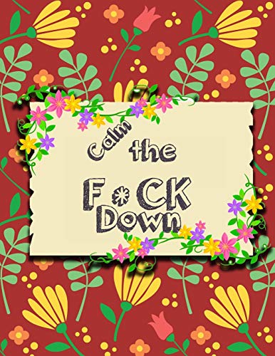 Calm the F * ck Down: An Irreverent Adult Coloring Book with Flowers ...