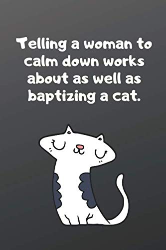 Telling a woman to calm down works about as well as baptizing a cat
