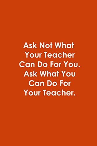 Ask Not What Your Teacher Can Do For You. Ask What You Can Do For Your ...