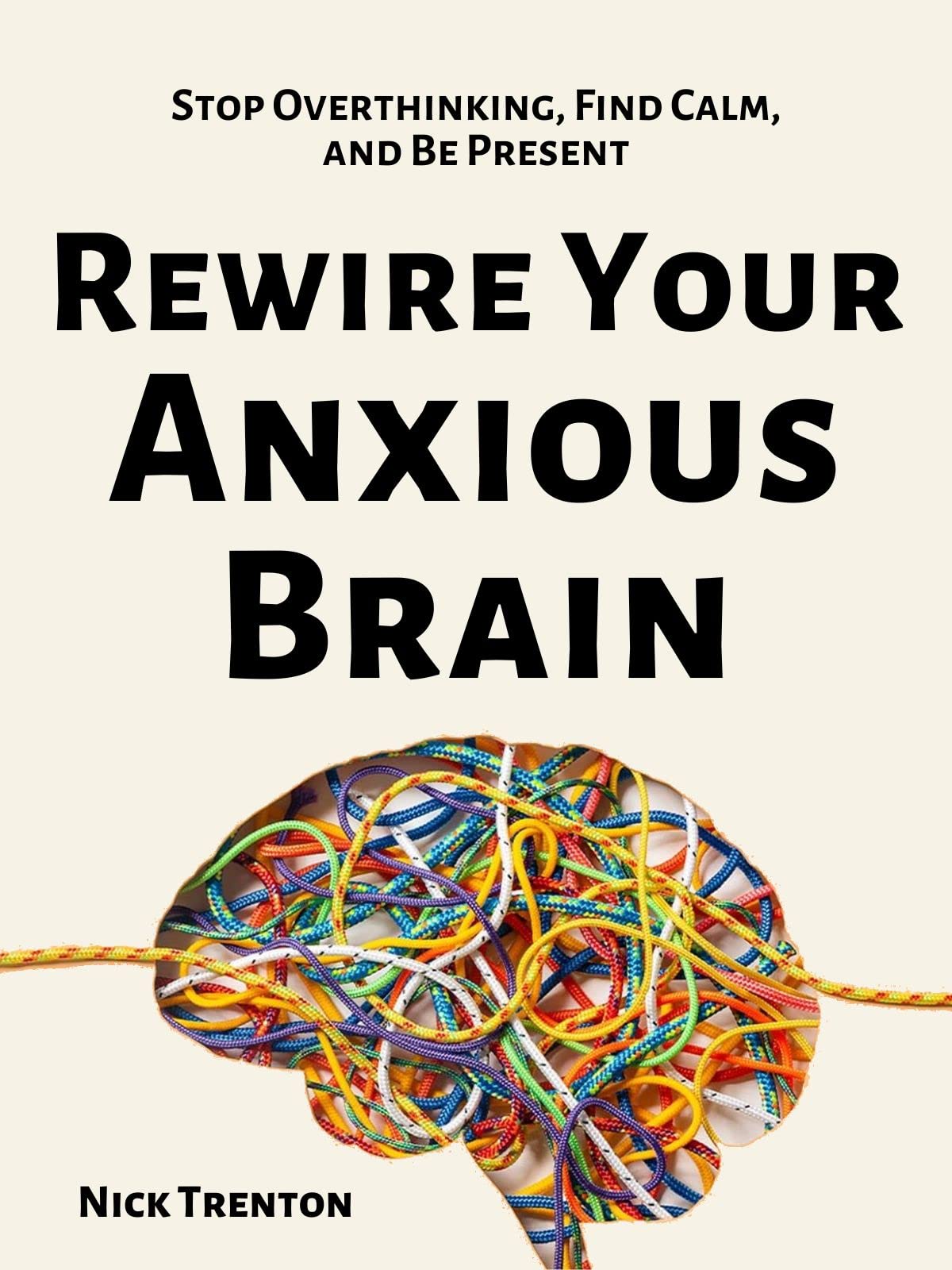 Rewire Your Anxious Brain: Stop Overthinking, Find Calm, and Be Present