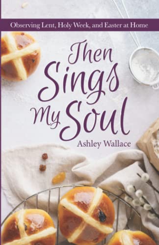 Then Sings My Soul: Observing Lent, Holy Week, and Easter at Home