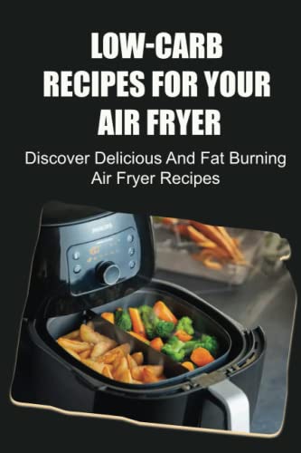 Low-Carb Recipes For Your Air Fryer: Discover Delicious And Fat Burning