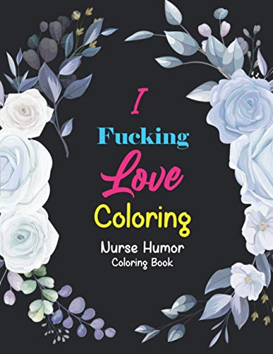 I Fucking Love Coloring - Nurse Humor Coloring Book: Funny & Sweary ...