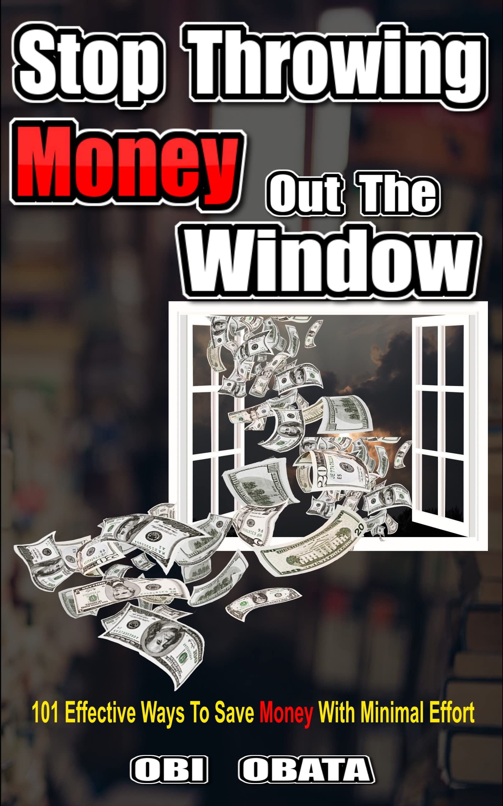 Stop Throwing Money Out The Window 101 Effective Ways To Save Money With Minimal Effort by Obi