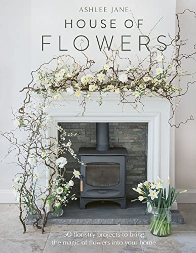 The House of Flowers: 30 Floristry Projects to Bring the Magic of Flowers Into Your Home
