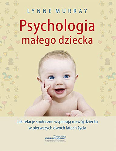 Psychologia malego dziecka. Jak relacje spoleczne wspieraja rozwoj dziecka w pierwszych dwoch latach zycia