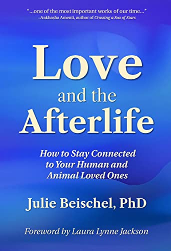 Love and the Afterlife: How to Stay Connected to Your Human and Animal Loved Ones