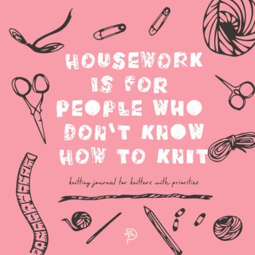 Housework is for people who don't know how to knit knitting journal