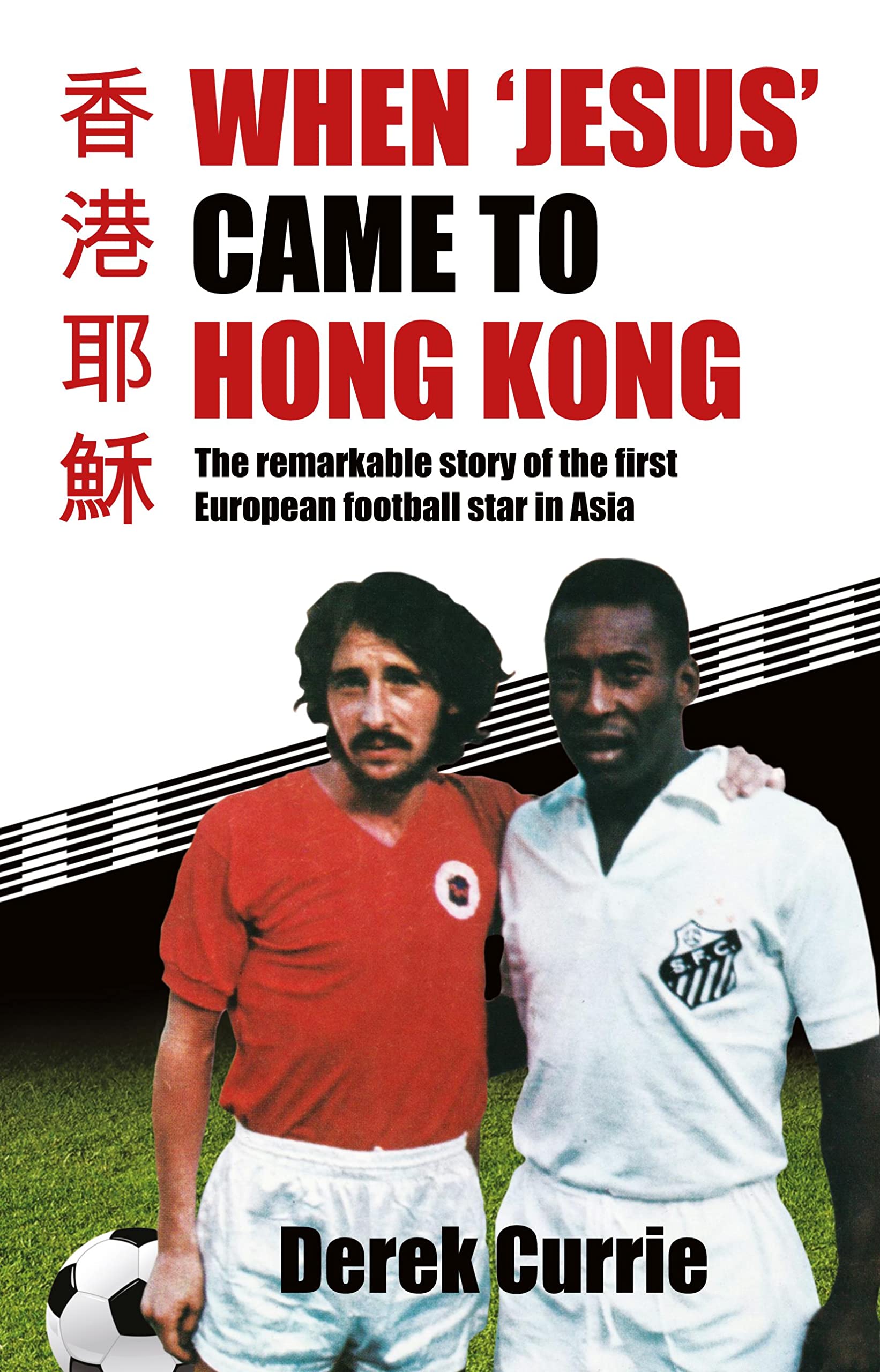 When 'Jesus' Came to Hong Kong: The Remarkable Story of the First European Football Star in Asia