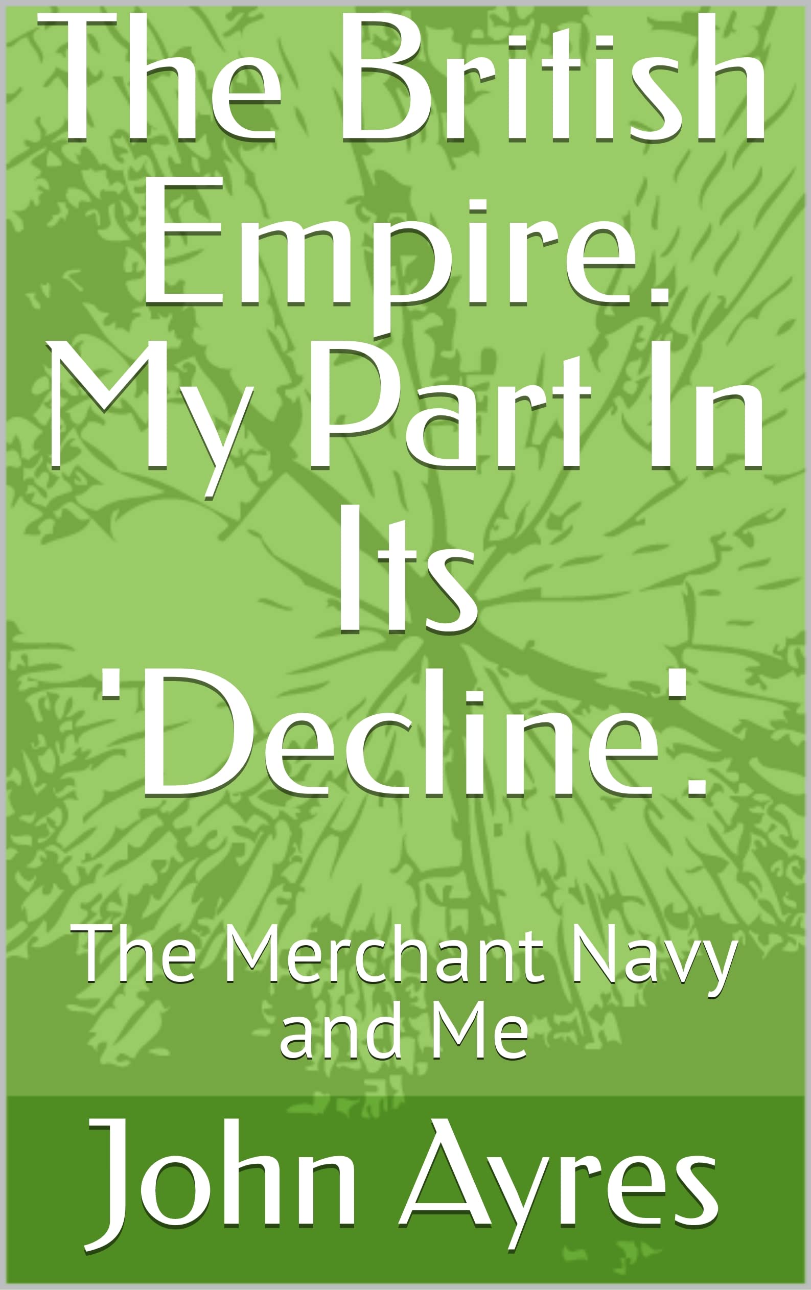 The British Empire. My Part In Its 'Decline'.: The Merchant Navy and Me
