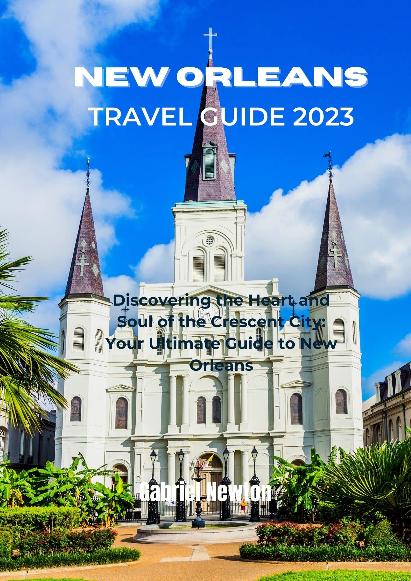 New Orleans Travel Guide 2023: Discovering the Heart and Soul of the Crescent City: Your ...