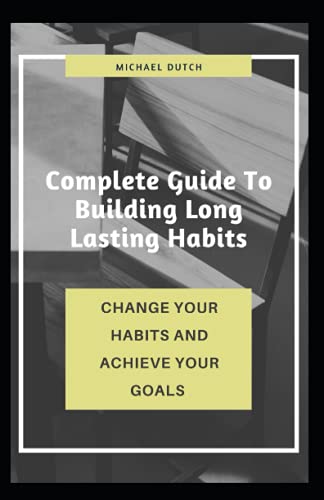 Complete Guide To Building Long Lasting Habits: Change Your Habits And ...