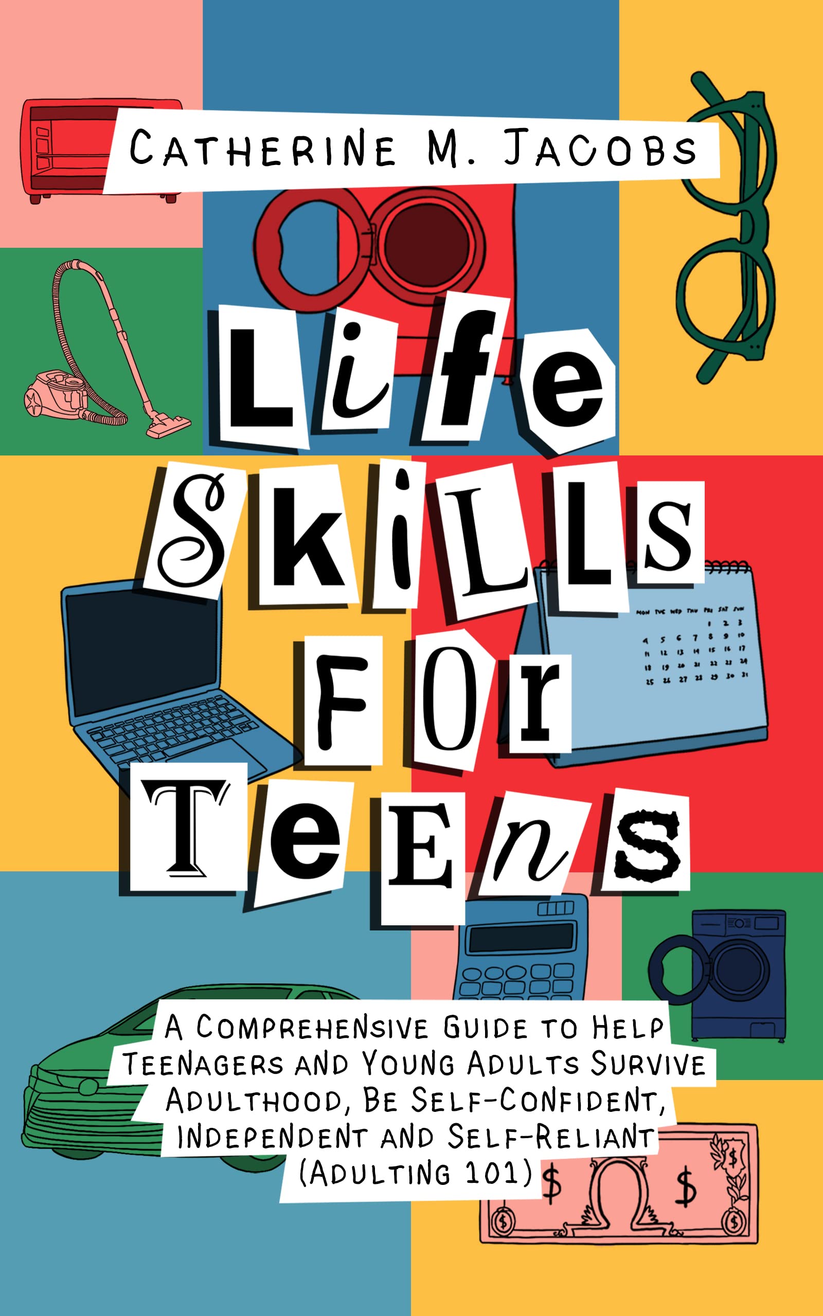 Life Skills for Teens: A Comprehensive Guide to Help Teenagers and Young Adults Survive Adulthood, Be Self-Confident, Independent and Self-Reliant