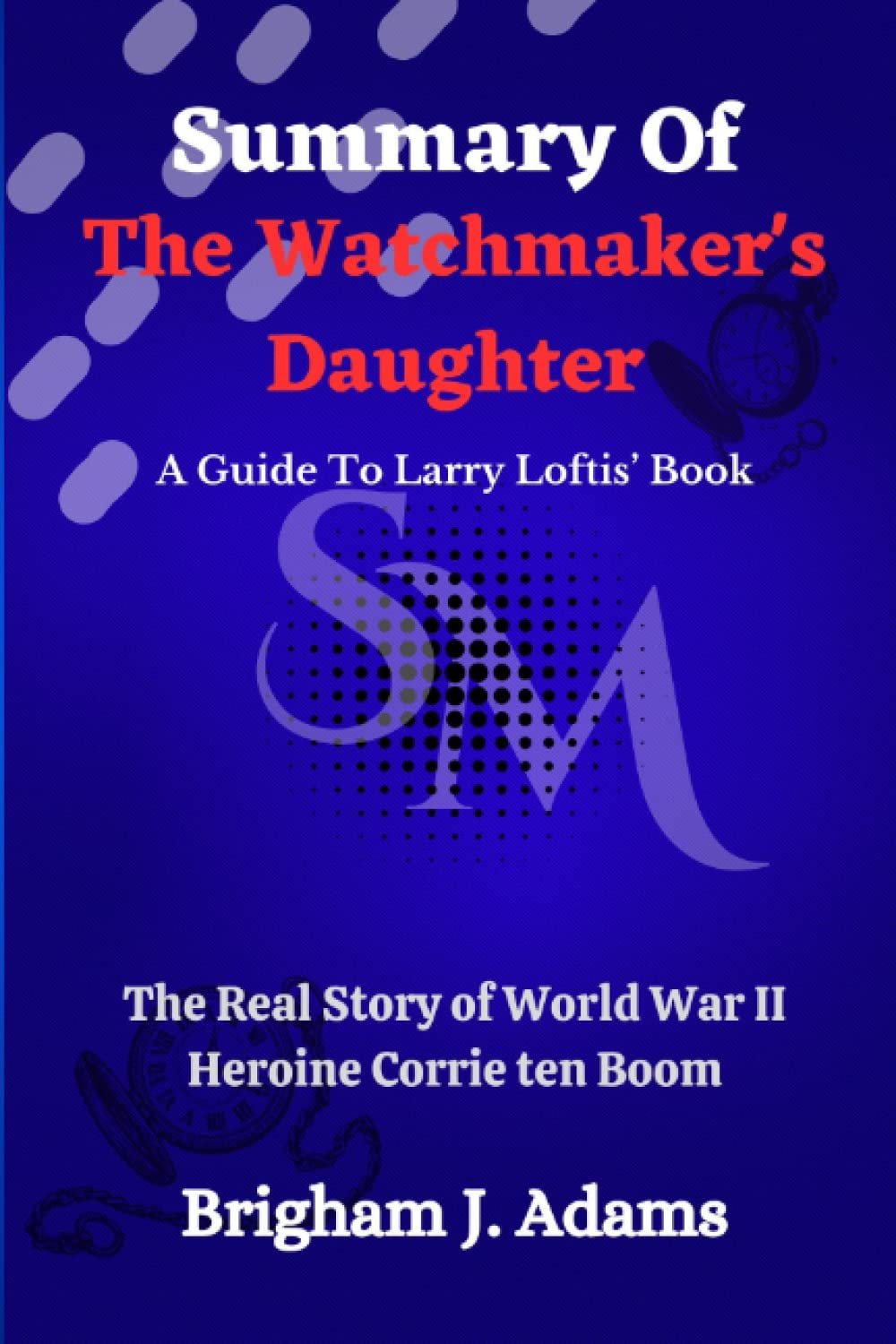 SUMMARY AND ANALYSIS OF Larry Loftis’ Book THE WATCHMAKER’S DAUGHTER