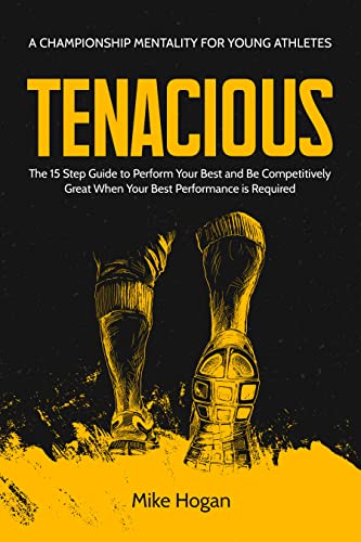 Tenacious - A Championship Mentality for Young Athletes: The 15 Step Guide to Perform your Best and be Competitively Great when your Best Performance is Required