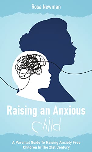Raising An Anxious Child: A Parental Guide To Raising Anxiety Free Children In The 21st Century