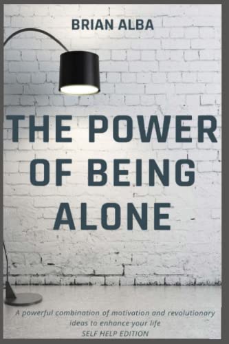 THE POWER OF BEING ALONE: A powerful combination of motivation and revolutionary ideas to enhance your life – SELF HELP EDITION