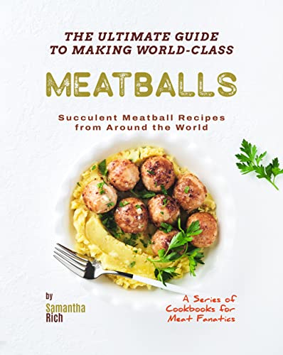 The Ultimate Guide to Making World-Class Meatballs: Succulent Meatball Recipes from Around the World