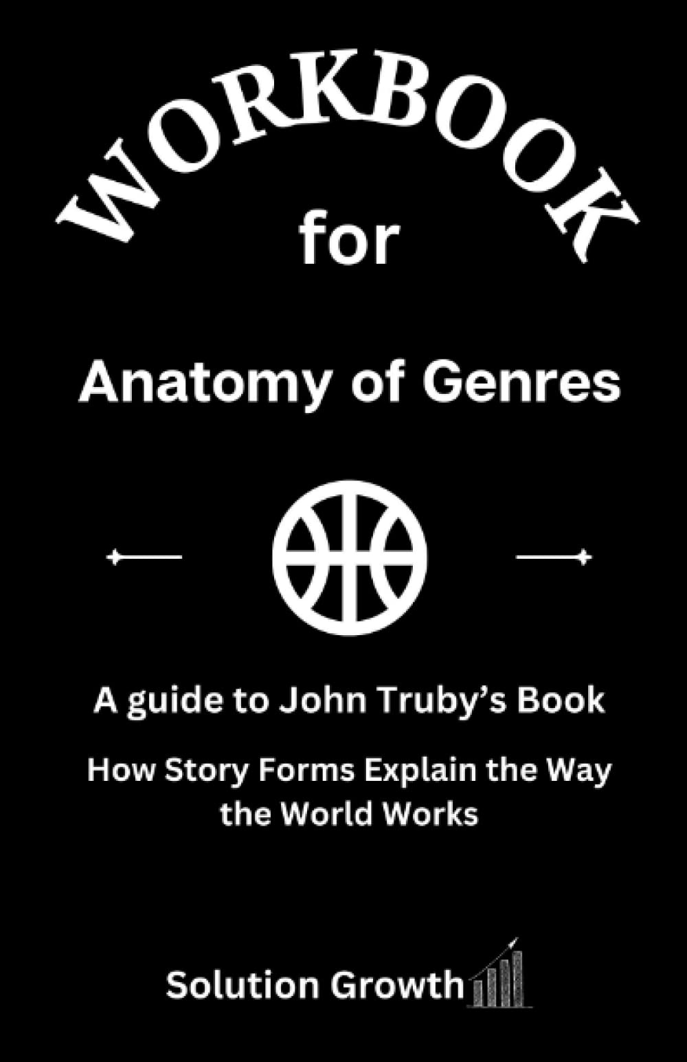 Workbook For Anatomy of Genre A guide to John Truby’s Book How Story
