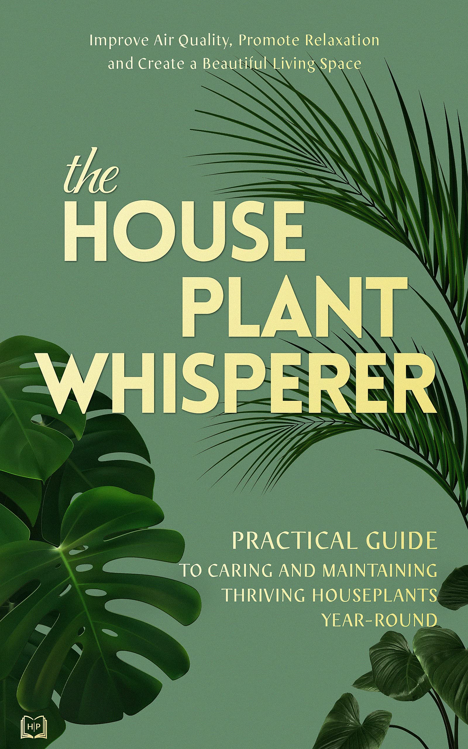 The Houseplant Whisperer: Practical Guide to Caring for & Maintaining Thriving Houseplants Year-Round