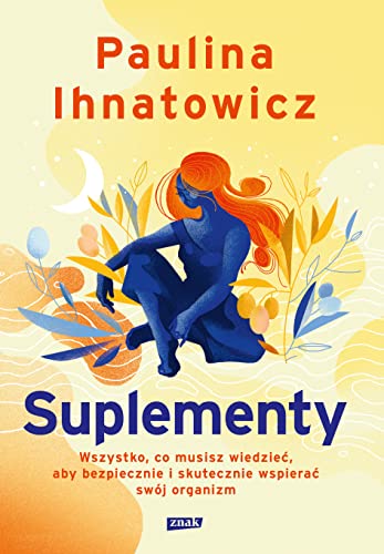 Suplementy. Wszystko, co musisz wiedziec, aby bezpiecznie i skutecznie wspierac swoj organizm