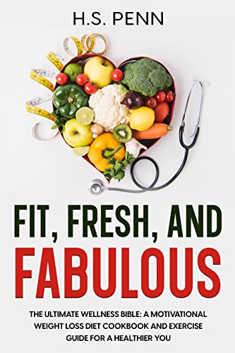 Fit, Fresh, and Fabulous: The Ultimate Wellness Bible: A Motivational Weight Loss Diet Cookbook and Exercise Guide for a Healthier You