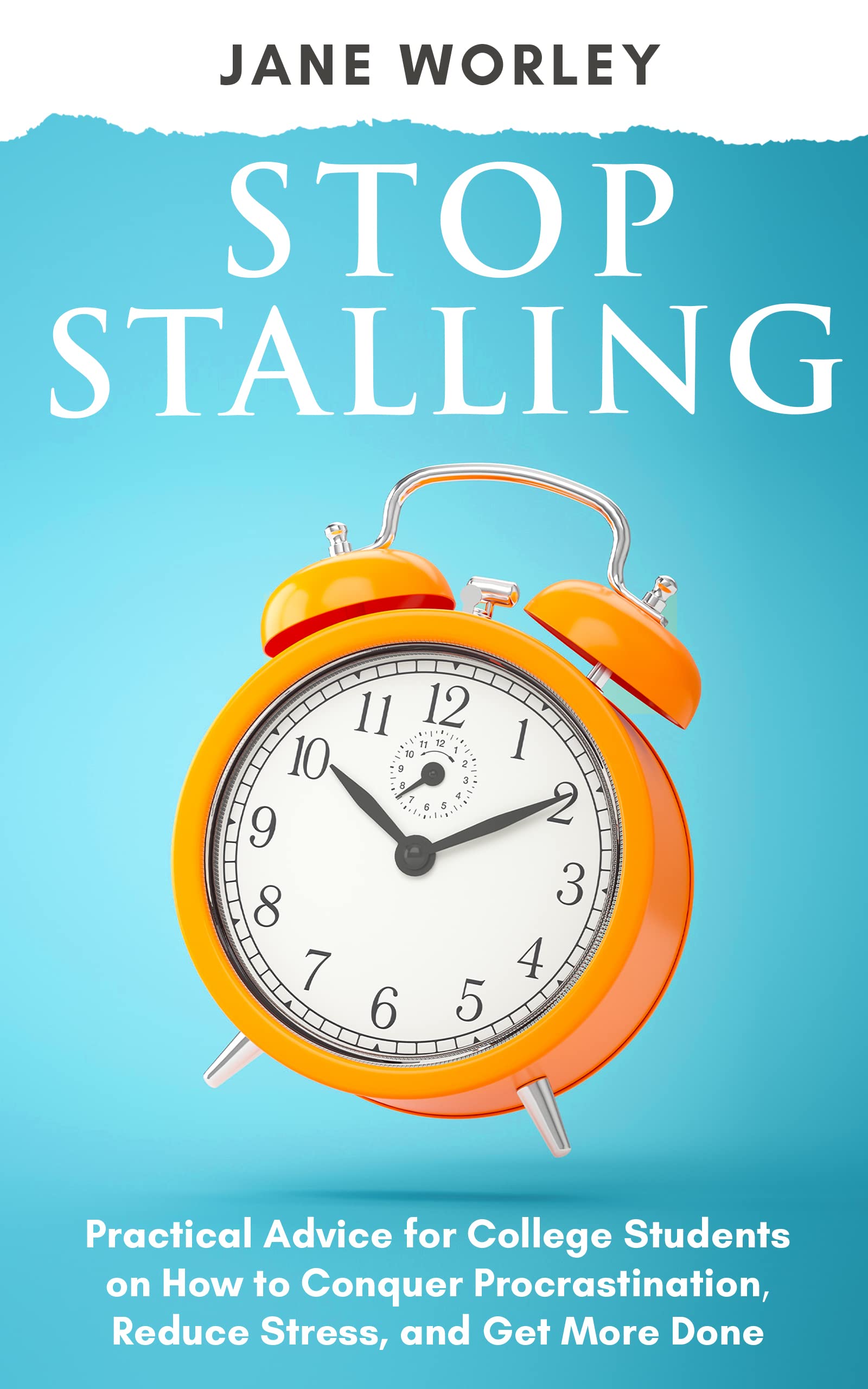 Stop Stalling: Practical Advice for College Students on How to Conquer Procrastination, Reduce Stress, and Get More Done