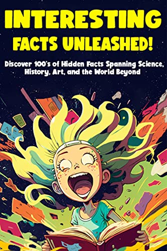 Interesting Facts Unleashed!: Unlocking 100’s of Hidden Facts Spanning Science, History, Art, and the World Beyond