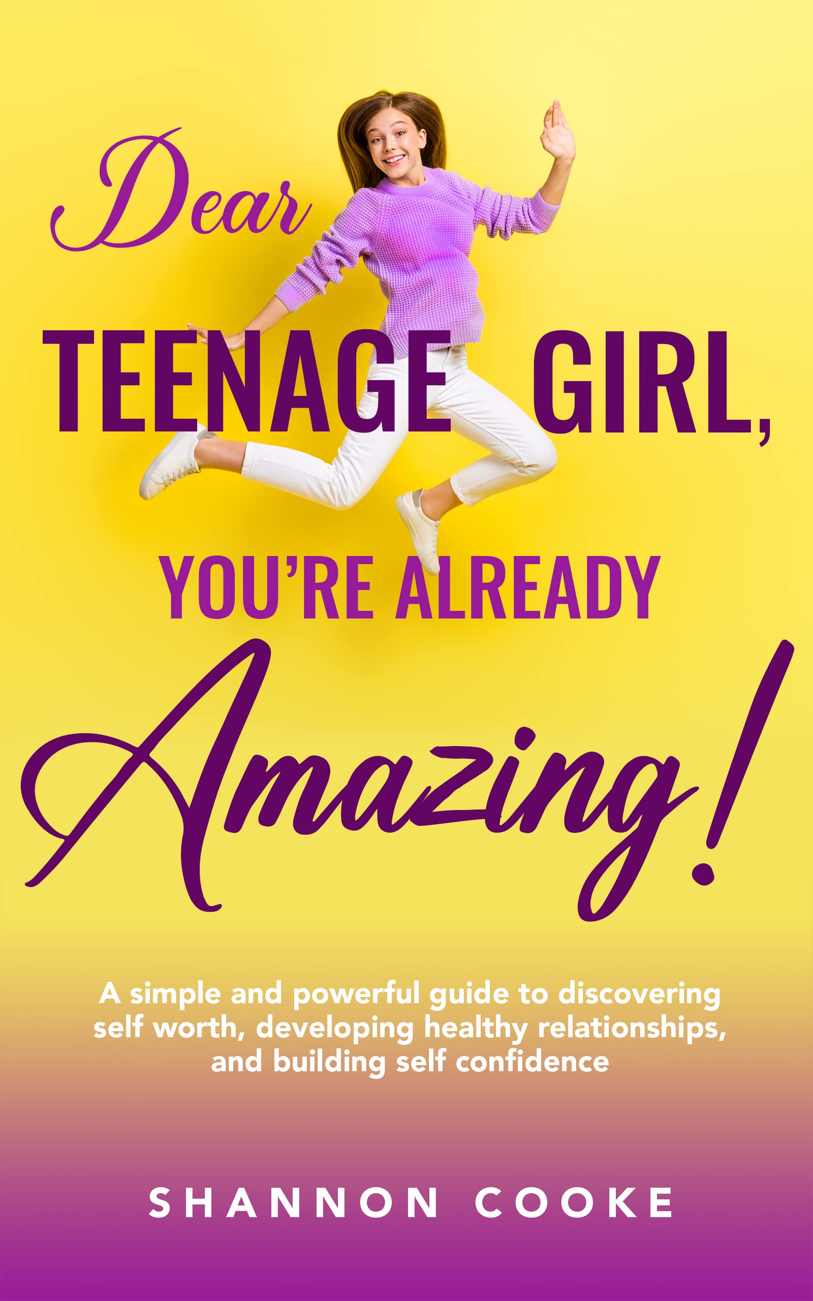 Dear Teenage Girl: You're Already Amazing!: A Simple and Powerful Guide to Discovering Self Worth, Cultivating Healthy Relationships, and Building Self Confidence