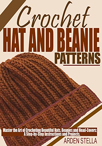 CROCHET HAT AND BEANIE PATTERNS: Master the Art of Crocheting Beautiful Hats, Beanies and Head-covers: A Step-by-Step Instructions and Projects.