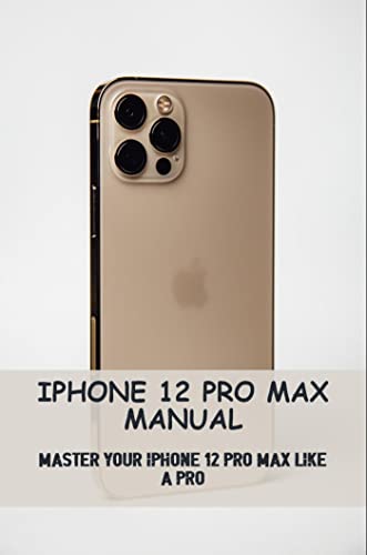 iPhone 12 Pro Max Manual: Master Your iPhone 12 Pro Max Like A Pro by