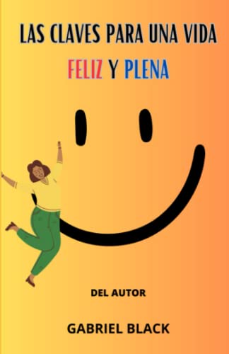 LAS CLAVES PARA UNA VIDA FELIZ Y PLENA: GUÍA PRÁCTICA PARA ...