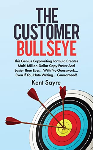 The Customer Bullseye: This Genius Copywriting Formula Creates Multi-Million-Dollar Copy Faster And Easier Than Ever… With No Guesswork… Even If You Hate Writing… Guaranteed!