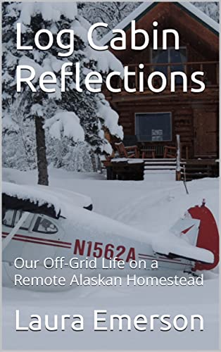 Log Cabin Reflections: Our Off-Grid Life on a Remote Alaskan Homestead
