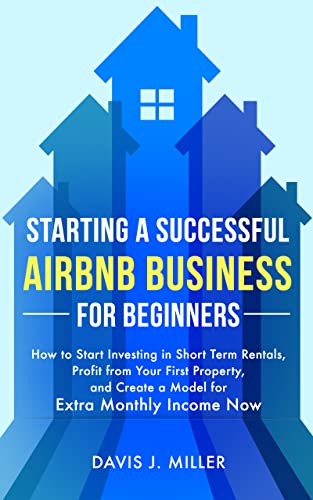 Starting a Successful Airbnb Business for Beginners: How to Start Investing in Short Term Rentals, Profit from Your First Property, and Create a Model for Extra Monthly Income Now
