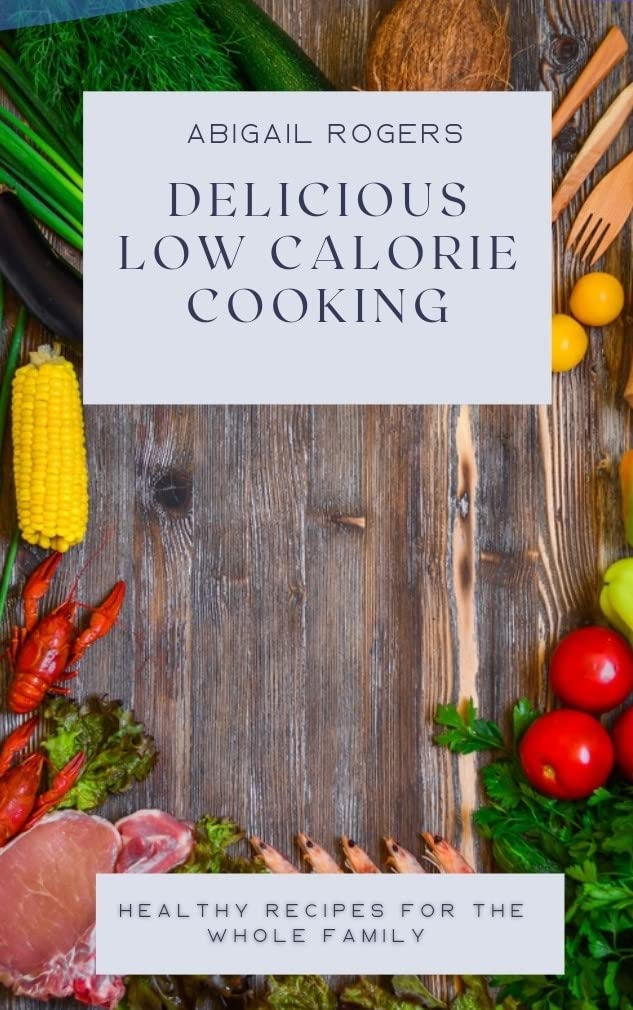 DELICIOUS LOW CALORIE COOKING Healthy Recipes for The Whole Family by